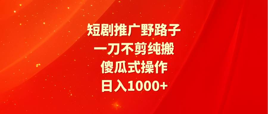 短剧推广野路子，一刀不剪纯搬运，傻瓜式操作，日入1000+-万利网