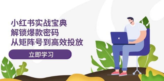 小红书实战宝典：解锁爆款密码，从矩阵号到高效投放-万利网