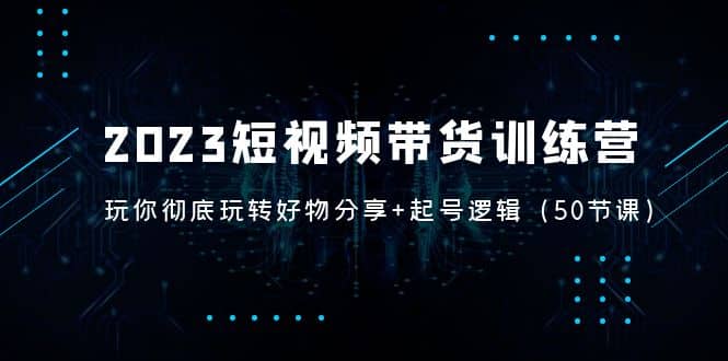 2023短视频带货训练营：带你彻底玩转好物分享+起号逻辑（50节课）-万利网