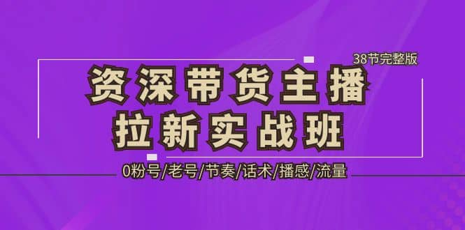 资深·带货主播拉新实战班，0粉号/老号/节奏/话术/播感/流量-38节完整版-万利网