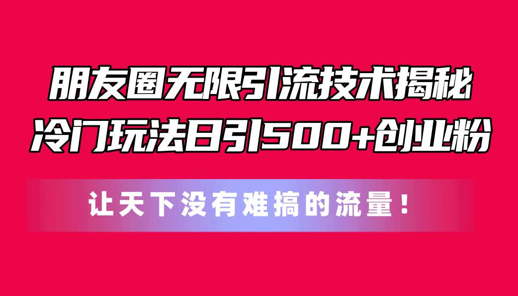 朋友圈无限引流技术揭秘，一个冷门玩法日引500+创业粉，让天下没有难搞…-万利网