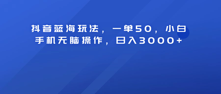 抖音蓝海玩法，一单50！小白手机无脑操作，日入3000+-万利网