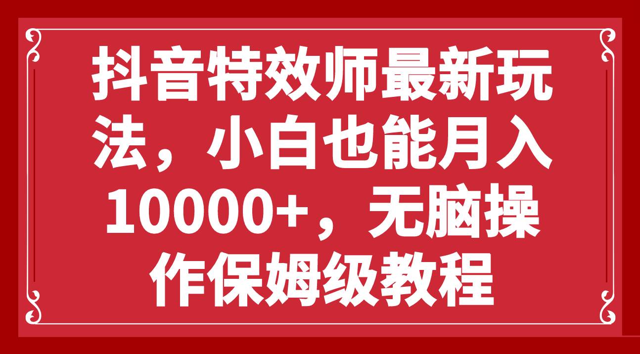抖音特效师最新玩法，小白也能月入10000+，无脑操作保姆级教程-万利网