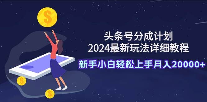 头条号分成计划：2024最新玩法详细教程，新手小白轻松上手月入20000+-万利网