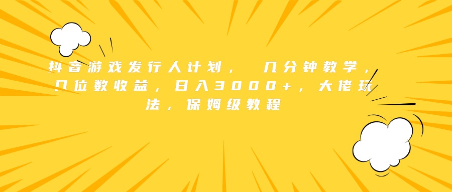 抖音游戏发行人计划， 几分钟教学，几位数收益，日入3000+，大佬玩法，保姆级教程-万利网