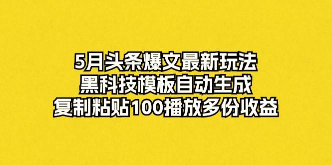 5月头条爆文最新玩法，黑科技模板自动生成，复制粘贴100播放多份收益-万利网