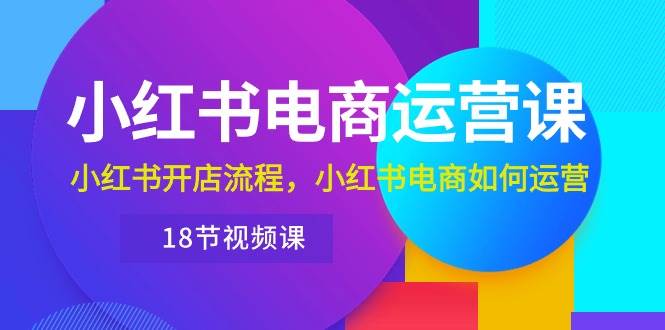 小红书·电商运营课：小红书开店流程，小红书电商如何运营（18节视频课）-万利网