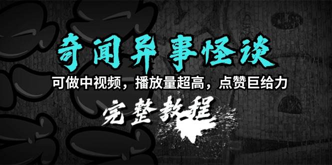奇闻异事怪谈完整教程，可做中视频，播放量超高，点赞巨给力（教程+素材）-万利网