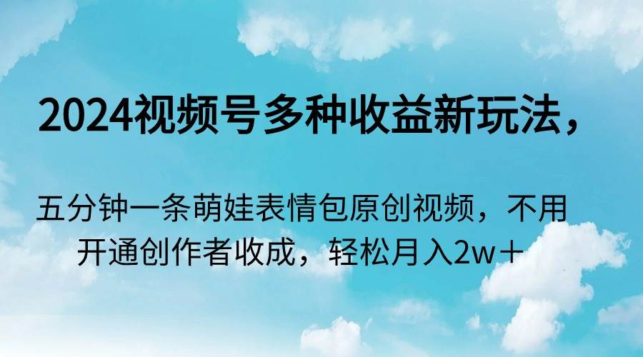 2024视频号多种收益新玩法，五分钟一条萌娃表情包原创视频，不用开通创…-万利网