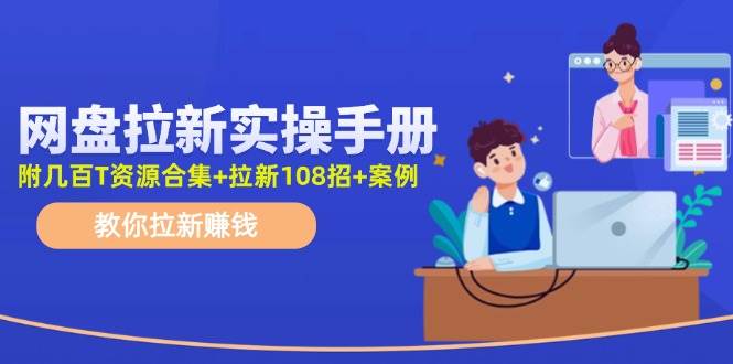 网盘拉新实操手册：教你拉新赚钱（附几百T资源合集+拉新108招+案例）-万利网