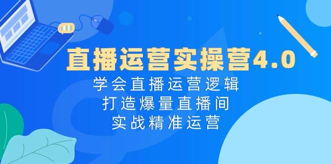 直播运营实操营4.0：学会直播运营逻辑，打造爆量直播间，实战精准运营-万利网