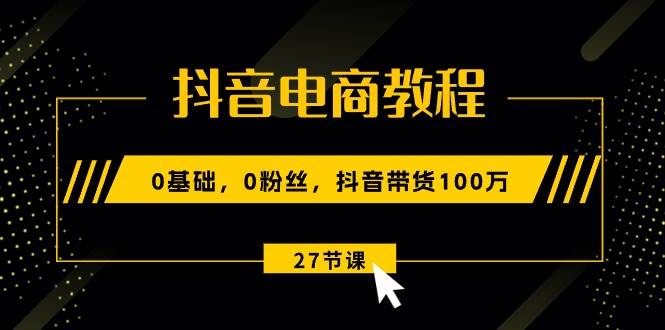 抖音电商教程：0基础，0粉丝，抖音带货100万（27节视频课）-万利网