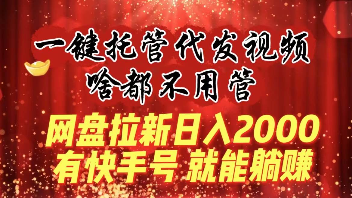 一键托管代发视频，啥都不用管，网盘拉新日入2000+，有快手号就能躺赚-万利网