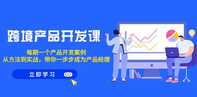 跨境产品-开发课，每期一个产品开发案例，从方法到实战，带你成为产品经理-万利网