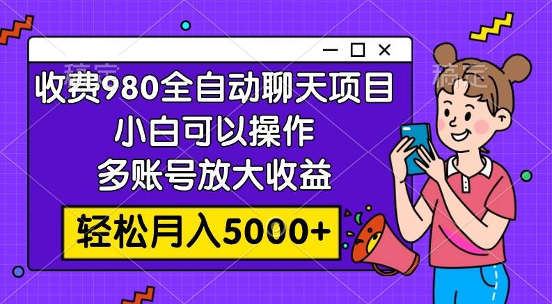 收费980的全自动聊天玩法，小白可以操作，多账号放大收益，轻松月入5000+-万利网