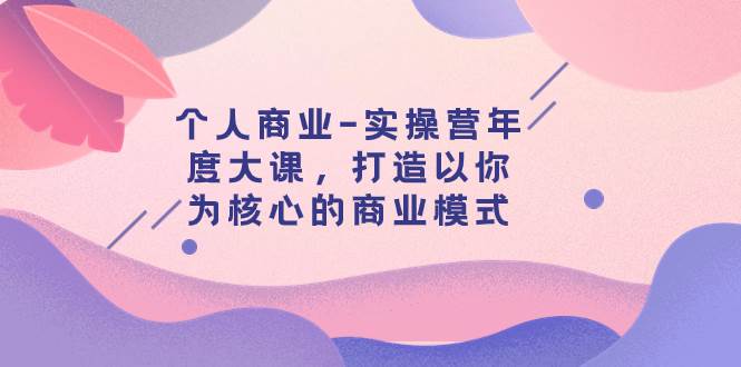 个人商业-实操营年度大课，打造以你为核心的商业模式（29节课）-万利网