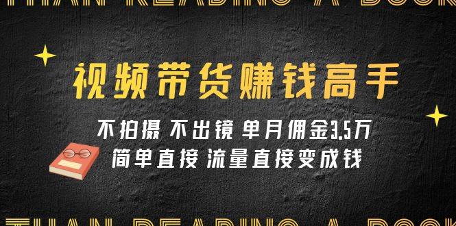 视频带货赚钱高手课程：不拍摄 不出镜 单月佣金3.5w 简单直接 流量直接变钱-万利网