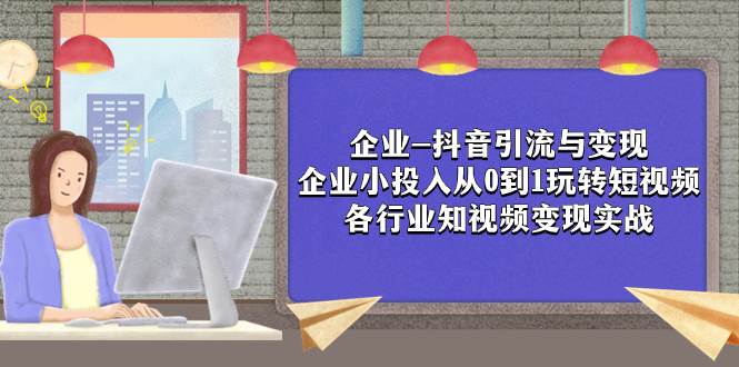 企业-抖音引流与变现：企业小投入从0到1玩转短视频  各行业知视频变现实战-万利网