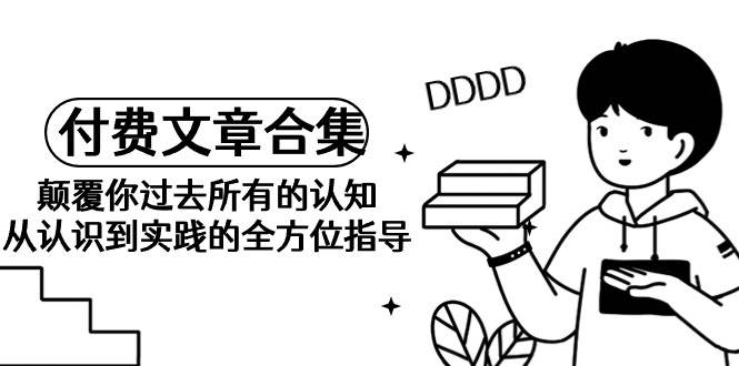 《某公众号付费文章合集》颠覆你过去所有的认知 从认识到实践的全方位指导-万利网
