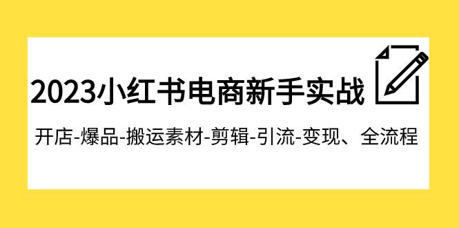 2023小红书电商新手实战课程，开店-爆品-搬运素材-剪辑-引流-变现、全流程-万利网