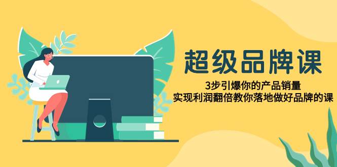 超级/品牌课，3步引爆你的产品销量，实现利润翻倍教你落地做好品牌的课-万利网