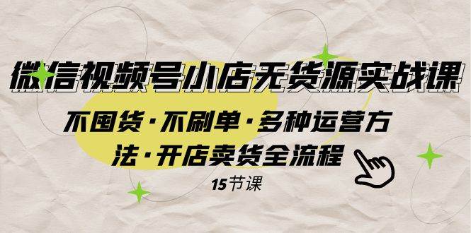 微信视频号小店无货源实战 不囤货·不刷单·多种运营方法·开店卖货全流程-万利网