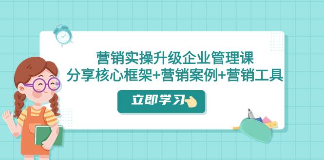营销实操升级·企业管理课：分享核心框架+营销案例+营销工具（课程+文档）-万利网