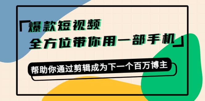 爆款短视频，全方位带你用一部手机，帮助你通过剪辑成为下一个百万博主-万利网