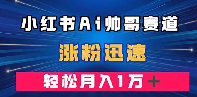 小红书AI帅哥赛道 ，涨粉迅速，轻松月入万元（附软件）-万利网