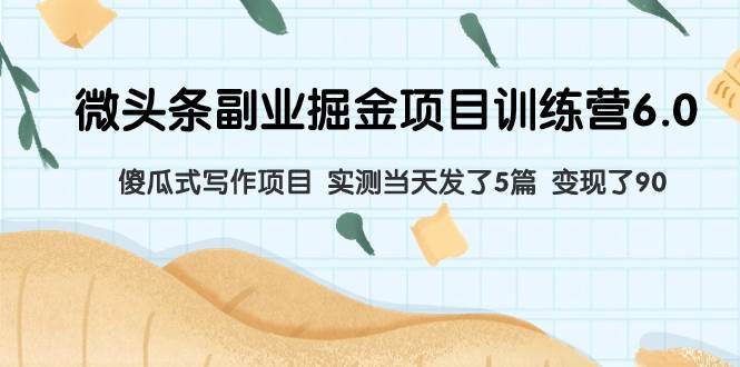 微头条副业掘金项目训练营6.0：傻瓜式写作项目 实测当天发了5篇 变现了90-万利网
