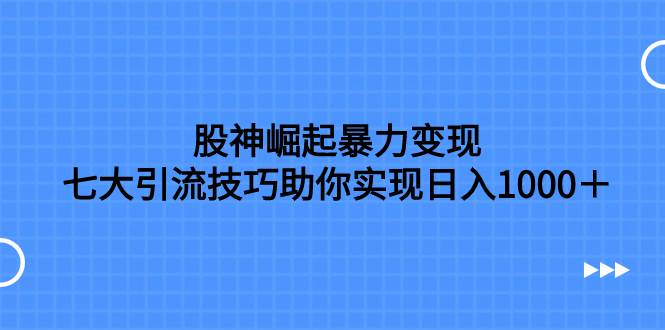 股神崛起暴力变现，七大引流技巧助你日入1000＋，按照流程操作没有经验也可快速上手-万利网