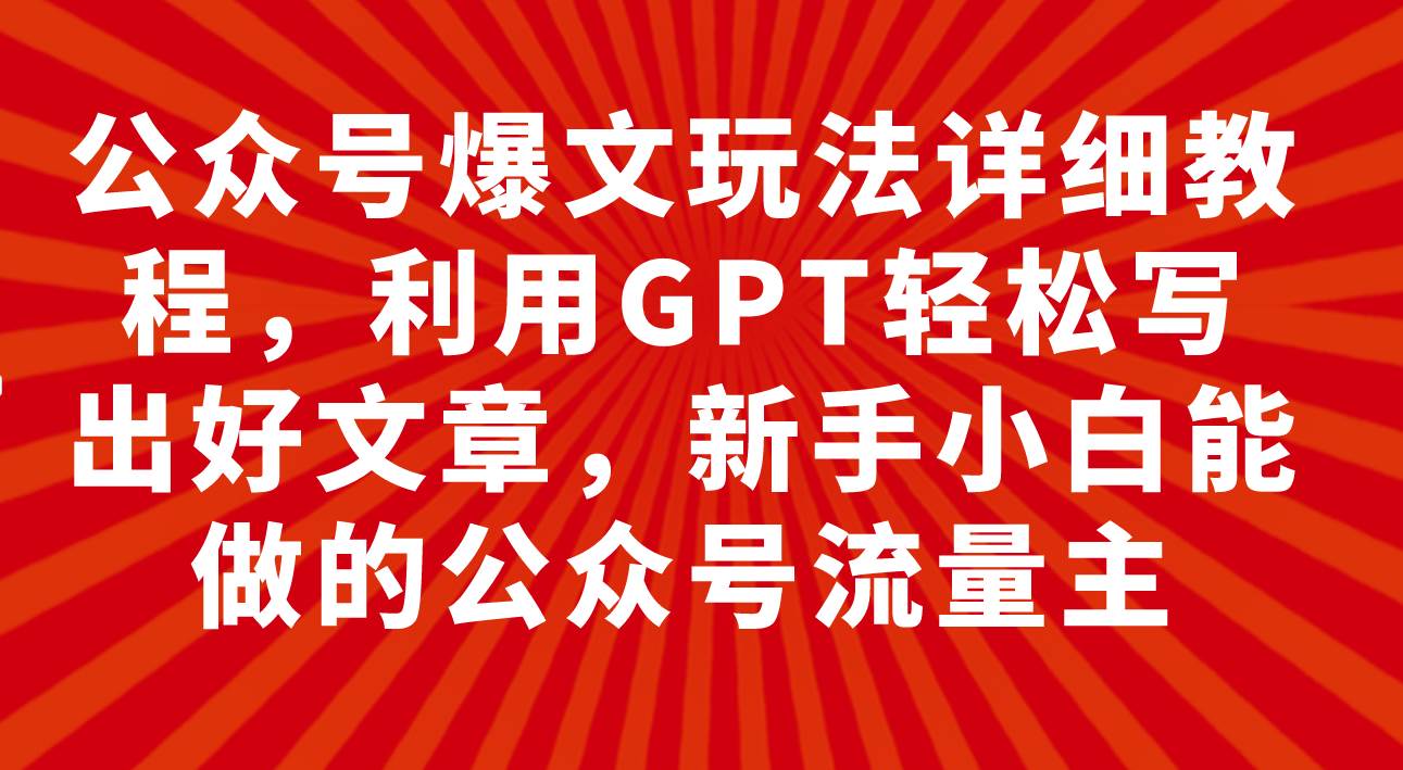公众号爆文玩法详细教程，利用GPT轻松写出好文章，新手小白能做的公众号-万利网