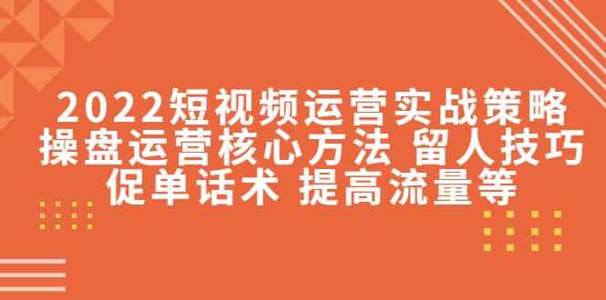 2022短视频运营实战策略：操盘运营核心方法 留人技巧促单话术 提高流量等-万利网