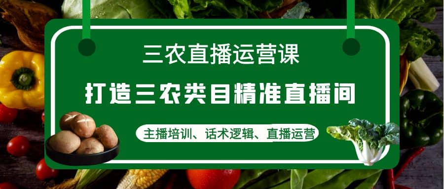 三农直播运营课：打造三农类目精准直播间，主播培训、话术逻辑、直播运营-万利网