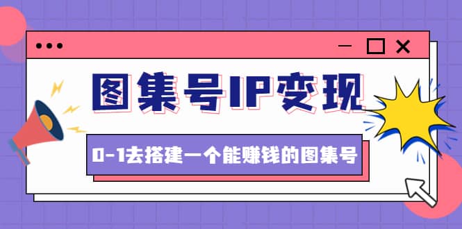 图集号IP变现，0-1去搭建一个能ZQ的图集号（文档+资料+视频）无水印-万利网