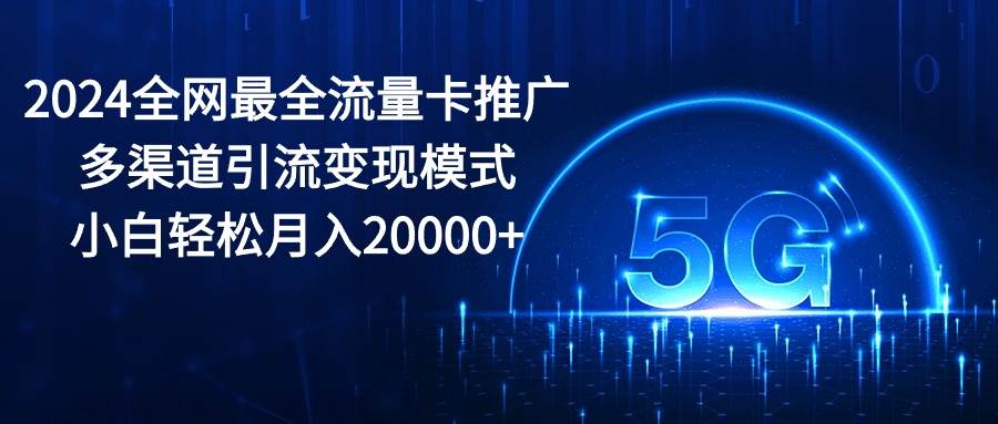 2024全网最全流量卡推广多渠道引流变现模式，小白轻松月入20000+-万利网