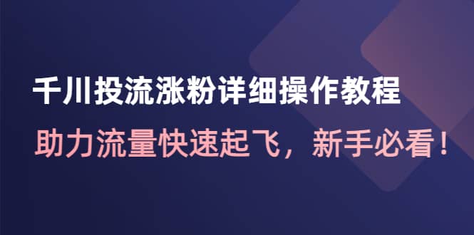 千川投流涨粉详细操作教程：助力流量快速起飞，新手必看-万利网