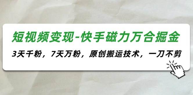 短视频变现-快手磁力万合掘金，3天千粉，7天万粉，原创搬运技术，一刀不剪-万利网