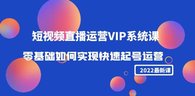 2022短视频直播运营VIP系统课：零基础如何实现快速起号运营（价值2999）-万利网