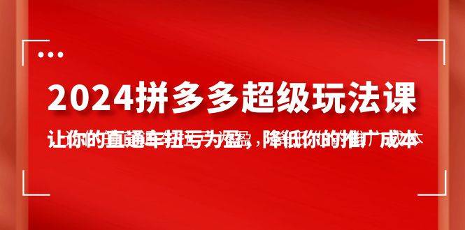 2024拼多多-超级玩法课，让你的直通车扭亏为盈，降低你的推广成本-7节课-万利网
