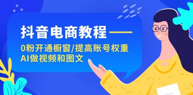 抖音电商教程：0粉开通橱窗/提高账号权重/AI做视频和图文-万利网