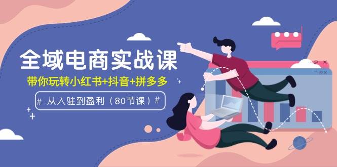 全域电商实战课：从入驻到盈利，带你玩转小红书+抖音+拼多多（80节课）-万利网