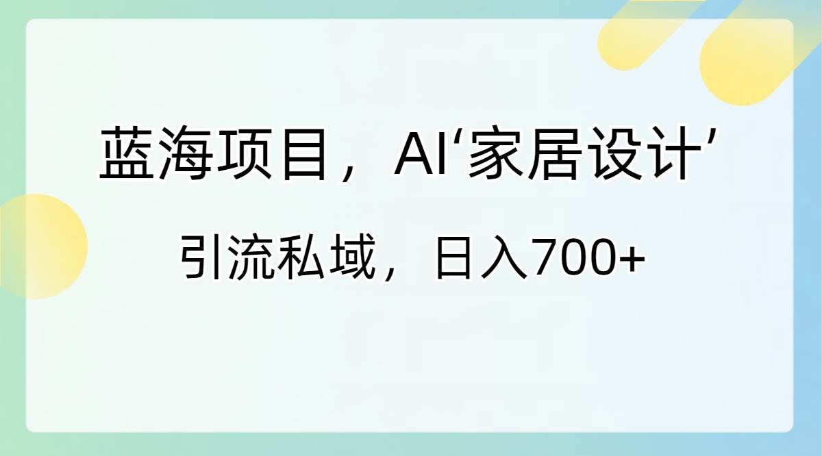 蓝海项目，AI‘家居设计’ 引流私域，日入700+-万利网