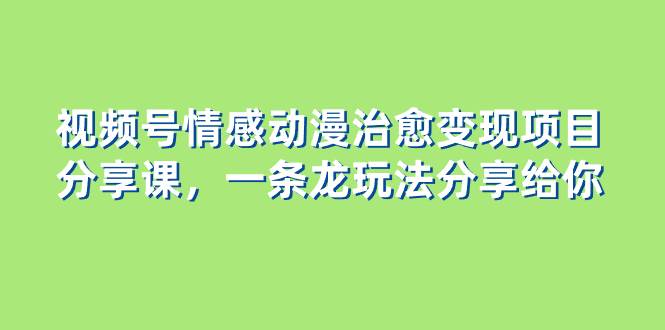 视频号情感动漫治愈变现项目分享课，一条龙玩法分享给你（教程+素材）-万利网