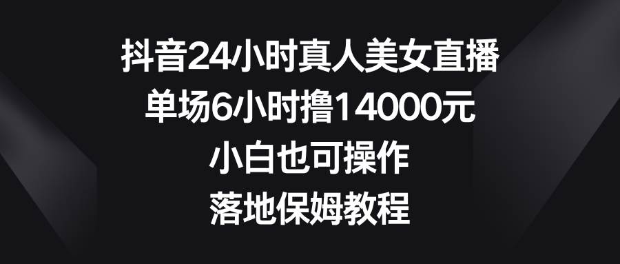 抖音24小时真人美女直播，单场6小时撸14000元，小白也可操作，落地保姆教程-万利网