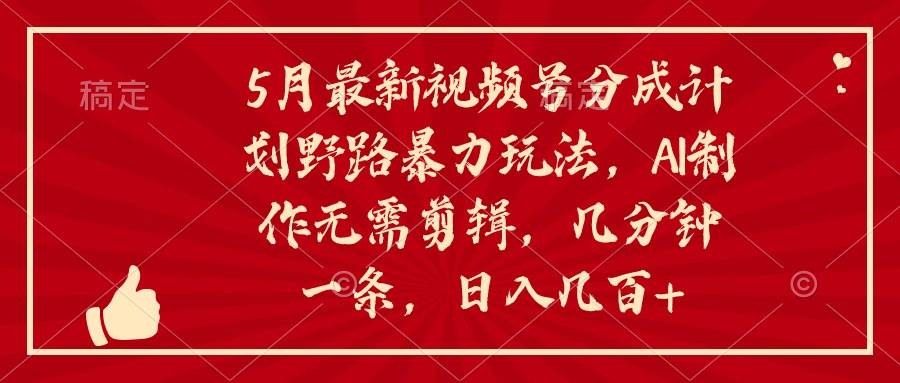 5月最新视频号分成计划野路暴力玩法，ai制作，无需剪辑。几分钟一条，…-万利网