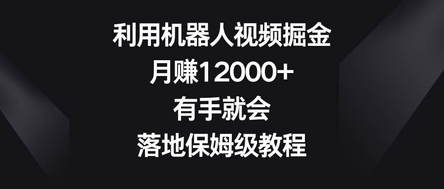利用机器人视频掘金，月赚12000+，有手就会，落地保姆级教程-万利网
