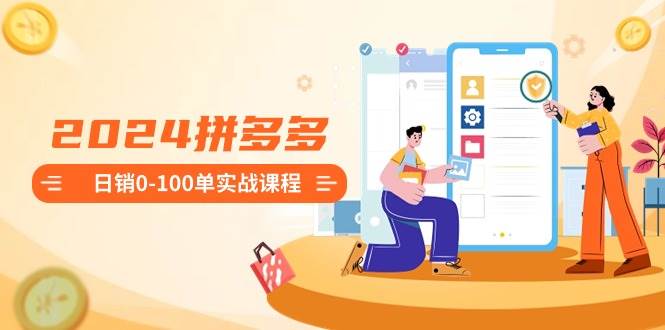2024拼多多日销0-100单实战课程：新手注册开店到日销100单整套流程-万利网