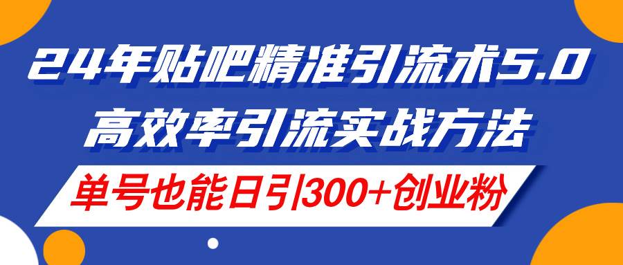 24年贴吧精准引流术5.0，高效率引流实战方法，单号也能日引300+创业粉-万利网