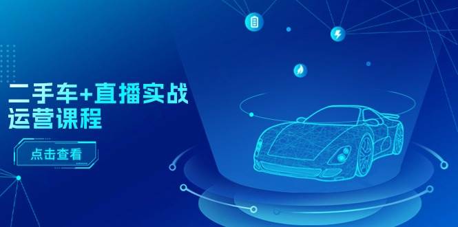 二手车+直播实战运营课程：直播推荐/短视频推荐/千川投放/直播全流程-万利网